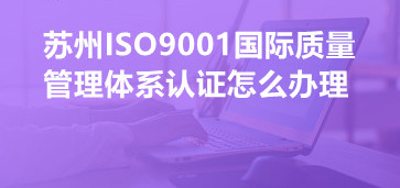 蘇州ISO9001國際質(zhì)量管理體系認(rèn)證怎么辦理